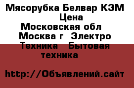  Мясорубка Белвар КЭМ-36/220-4-30 › Цена ­ 2 750 - Московская обл., Москва г. Электро-Техника » Бытовая техника   